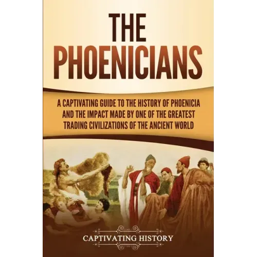 The Phoenicians: A Captivating Guide to the History of Phoenicia and the Impact Made by One of the Greatest Trading Civilizations of the Ancient World