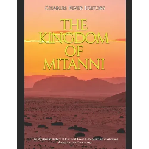 The Kingdom of Mitanni: The Mysterious History of the Short-Lived Mesopotamian Civilization during the Late Bronze Age