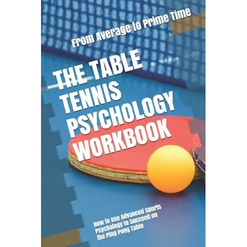 The Table Tennis Psychology Workbook: How to Use Advanced Sports Psychology to Succeed on the Ping Pong Table