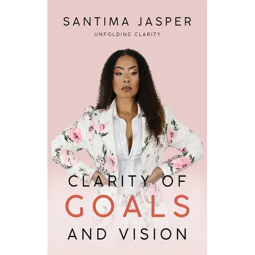Clarity Of Goals And Vision: Unfolding Clarity In Your Life And Business