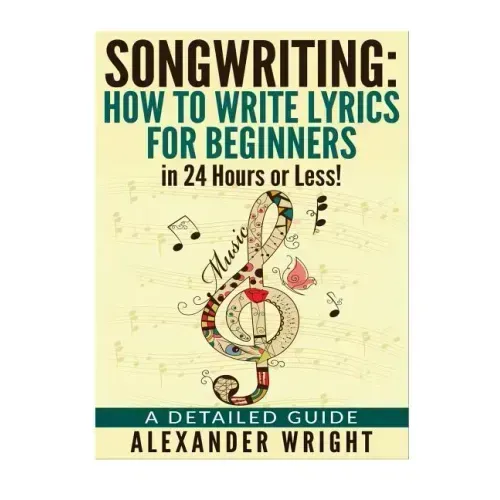 How to write a song: How to Write Lyrics for Beginners in 24 Hours or Less!: A Detailed Guide