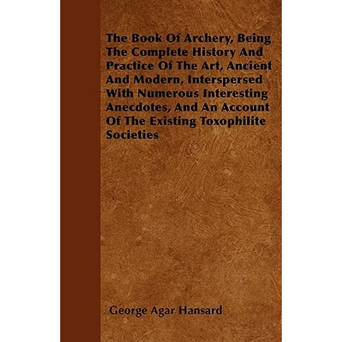 The Book Of Archery, Being The Complete History And Practice Of The Art, Ancient And Modern, Interspersed With Numerous Interesting Anecdotes, And An