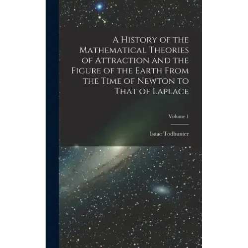 A History of the Mathematical Theories of Attraction and the Figure of the Earth From the Time of Newton to That of Laplace; Volume 1