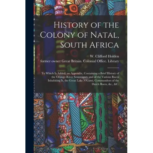 History of the Colony of Natal, South Africa: To Which is Added, an Appendix, Containing a Brief History of the Orange-River Sovereignty and of the Va