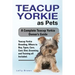 Teacup Yorkie as Pets: Teacup Yorkie Breeding, Where to Buy, Types, Care, Cost, Diet, Grooming, and Training all Included. A Complete Teacup