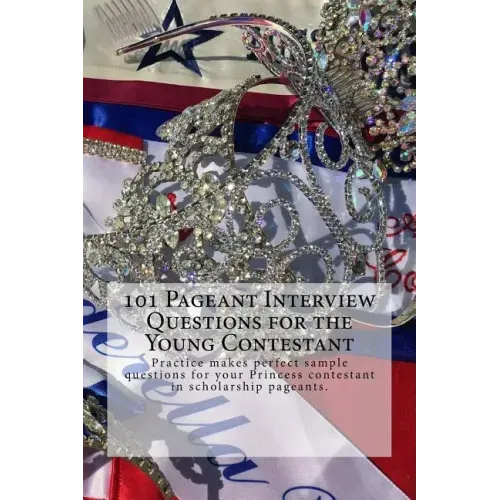 101 Pageant Interview Questions for the Young Contestant: Practice makes perfect sample questions for your Princess contestant in scholarship pageants