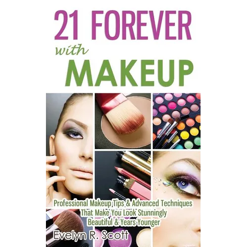 21 Forever with Makeup: Professional Makeup Tips & Advanced Techniques That Make You Look Stunningly Beautiful & Years Younger