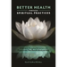 Better Health through Spiritual Practices: A Guide to Religious Behaviors and Perspectives that Benefit Mind and Body