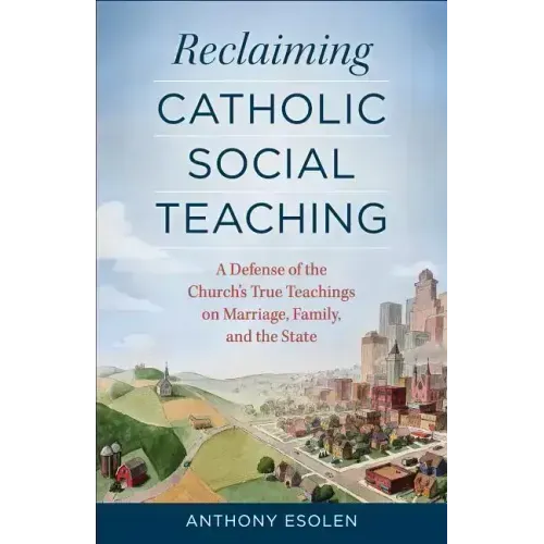 Reclaiming Catholic Social Teaching: A Defense of the Church's True Teachings on Marriage, Family, and the State