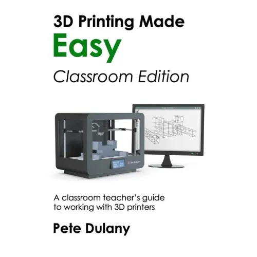 3D Printing Made Easy: Classroom Edition: A classroom teacher's guide to working with 3D printers