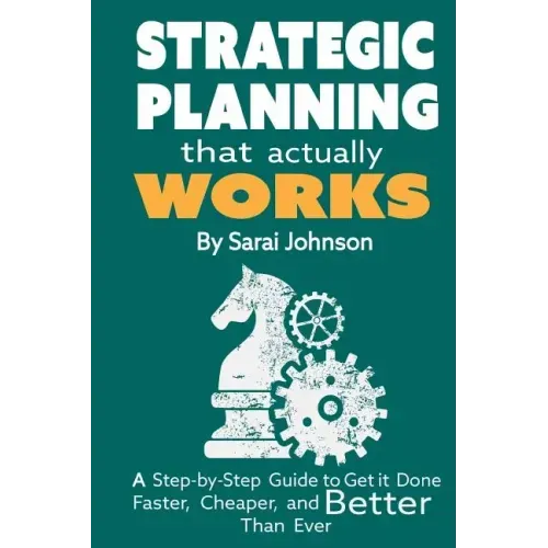 Strategic Planning That Actually Works: A Step-By-Step Guide to Get it Done Faster, Cheaper, and Better Than Ever