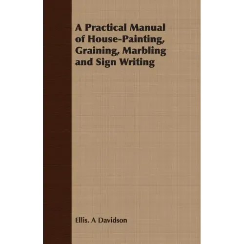 A Practical Manual of House-Painting, Graining, Marbling and Sign Writing