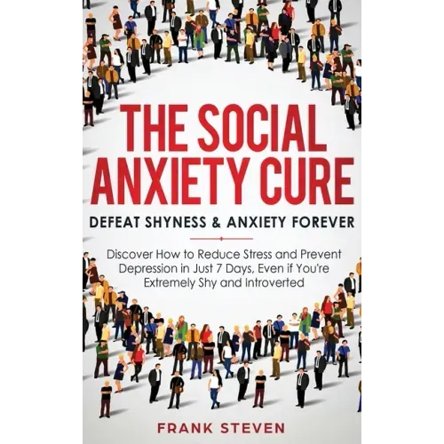 The Social Anxiety Cure: Defeat Shyness & Anxiety Forever: Discover How to Reduce Stress and Prevent Depression in Just 7 Days, Even if You're
