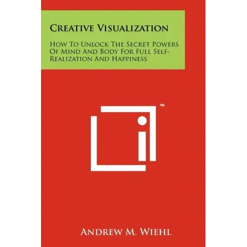 Creative Visualization: How To Unlock The Secret Powers Of Mind And Body For Full Self-Realization And Happiness
