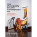 How Photography Became Contemporary Art: Inside an Artistic Revolution from Pop to the Digital Age