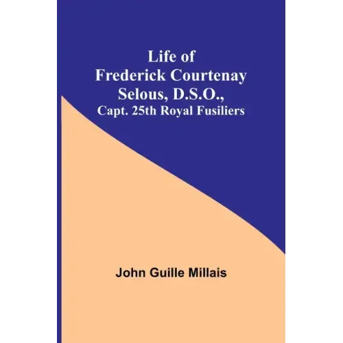 Life of Frederick Courtenay Selous, D.S.O., Capt. 25th Royal Fusiliers
