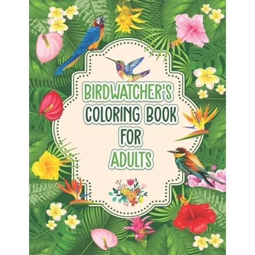 Birdwatchers Coloring Book for Adults: An Adult Coloring Book with Birds and Flowers for Relaxation and Stress Relief, Different 52 Cute Bird Illustra