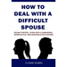 How to Deal with a Difficult Spouse: Regain Control, Living with a Demanding, Manipulative, and Unappreciative Partner