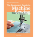 The Beginner's Guide to Machine Sewing: Easy Techniques and 8 Fun Projects