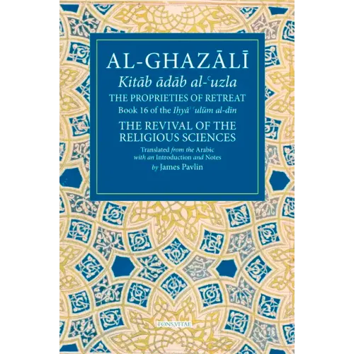 The Proprieties of Retreat: Book 16 of the Ihya' 'Ulum Al-Din, the Revival of the Religious Sciences Volume 16