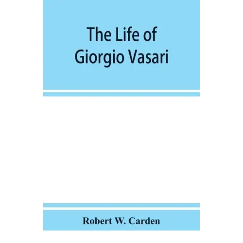 The life of Giorgio Vasari; a study of the later renaissance in Italy