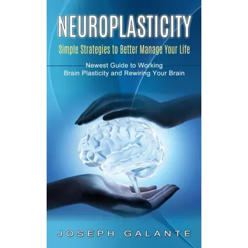 Neuroplasticity: Simple Strategies to Better Manage Your Life (Newest Guide to Working Brain Plasticity and Rewiring Your Brain)