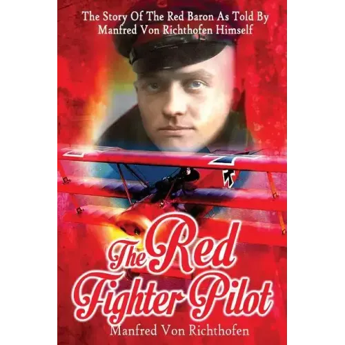 The Red Fighter Pilot: The Story Of The Red Baron As Told By Manfred Von Richthofen Himself