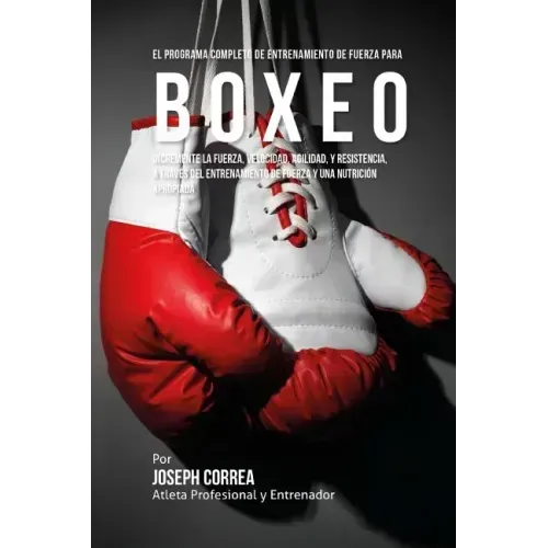 El Programa Completo de Entrenamiento de Fuerza para Boxeo: Incremente la fuerza, velocidad, agilidad, y resistencia, a traves del entrenamiento de fu