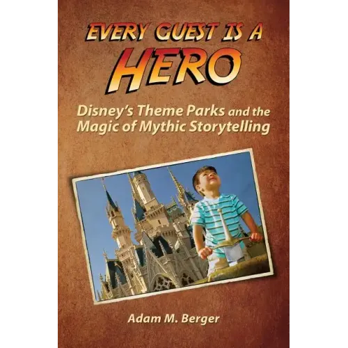 Every Guest is a Hero: Disney's Theme Parks and the Magic of Mythic Storytelling