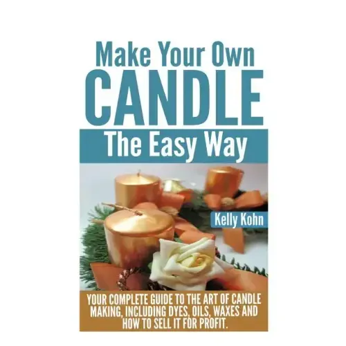 Make Your Own Candle the Easy Way: Your Complete Guide to the Art of Candle Making, Including Dyes, Oils, Waxes and How to Sell It for Profit
