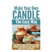 Make Your Own Candle the Easy Way: Your Complete Guide to the Art of Candle Making, Including Dyes, Oils, Waxes and How to Sell It for Profit