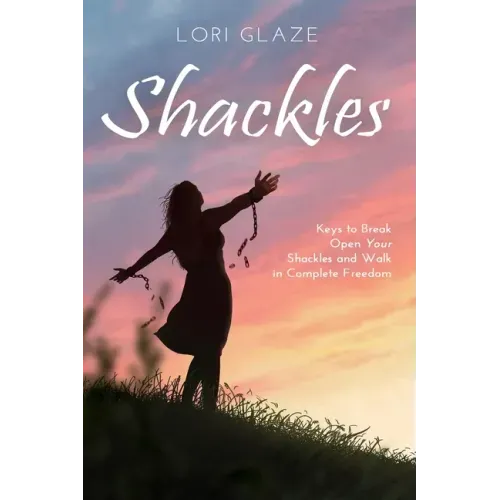Shackles: Keys to Break Open Your Shackles and Walk in Complete Freedom