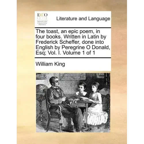 The Toast, an Epic Poem, in Four Books. Written in Latin by Frederick Scheffer, Done Into English by Peregrine O Donald, Esq; Vol. I. Volume 1 of 1