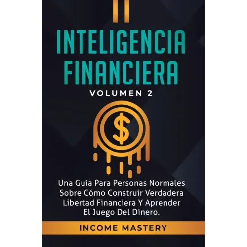 Inteligencia Financiera: Una Guía Para Personas Normales Sobre Cómo Construir Verdadera Libertad Financiera Y Aprender El Juego Del Dinero Volumen 2
