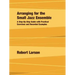 Arranging for the Small Jazz Ensemble: A Step-by-Step Guide with Practical Exercises and Recorded Examples