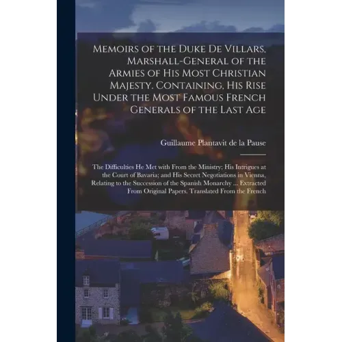 Memoirs of the Duke De Villars, Marshall-general of the Armies of His Most Christian Majesty. Containing, His Rise Under the Most Famous French Genera