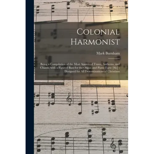Colonial Harmonist [microform]: Being a Compilation of the Most Approved Tunes, Anthems, and Chants, With a Figured Bass for the Organ and Piano Forte