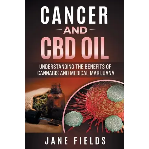 Cancer and CBD OIL - Understanding the Benefits of Cannabis & Medical Marijuana: The natural, effective, modern day treatment to fight breast, prostat