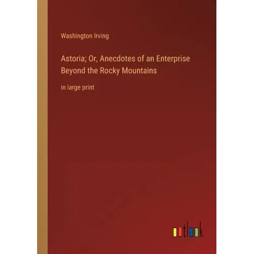 Astoria; Or, Anecdotes of an Enterprise Beyond the Rocky Mountains: in large print