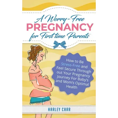 A Worry-Free Pregnancy For First Time Parents: How to Be Stress-Free and Feel Secure Throughout Your Pregnancy Journey for Baby's and Mom's Optimal He