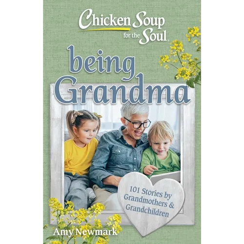 Chicken Soup for the Soul: Being Grandma: 101 Stories by Grandmothers & Grandchildren
