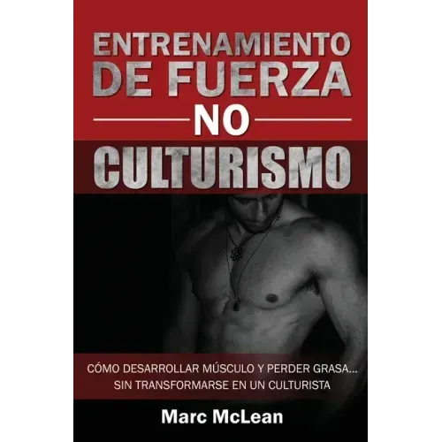 Entrenamiento de fuerza NO culturismo: Cómo desarrollar músculo y perder grasa...sin transformarse en un culturista