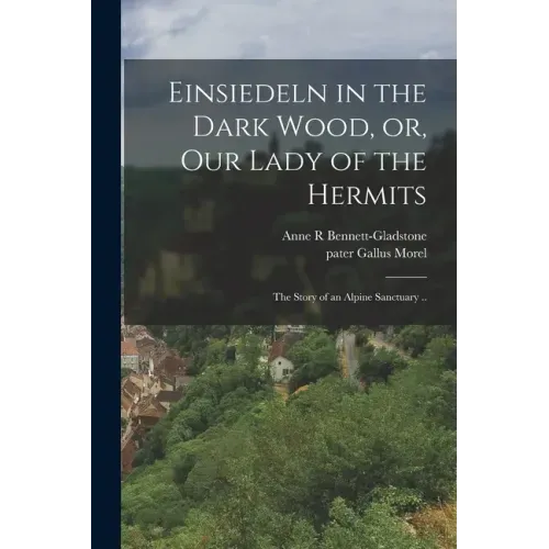 Einsiedeln in the Dark Wood, or, Our Lady of the Hermits: the Story of an Alpine Sanctuary ..