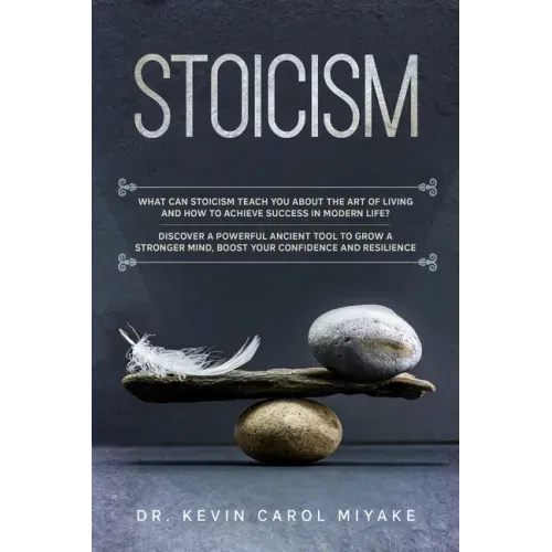 Stoicism: What Can Stoicism Teach You About the Art of Living and How to Achieve Success in Modern Life? Discover a Powerful Anc