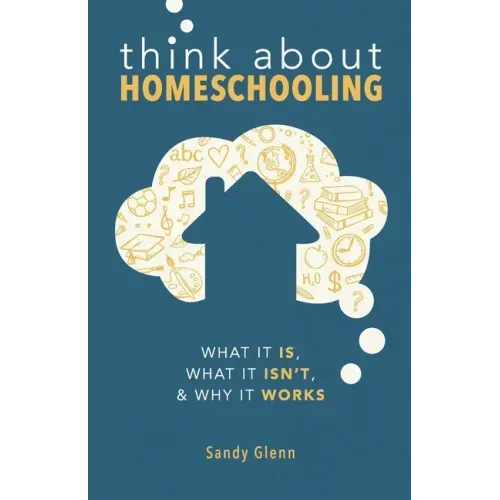 Think About Homeschooling: What It Is, What It Isn't, and Why It Works