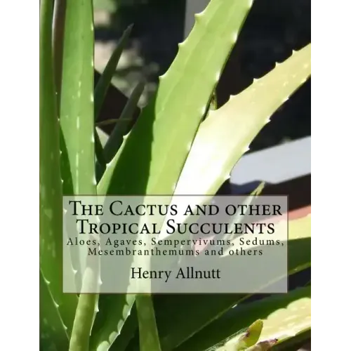 The Cactus and other Tropical Succulents: Aloes, Agaves, Sempervivums, Sedums, Mesembranthemums and others
