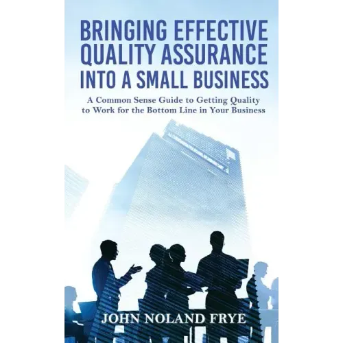 Bringing Effective Quality Assurance Into A Small Business: A common Sense Guide to Getting Quality to Work for the Bottom Line in Your Business