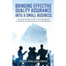Bringing Effective Quality Assurance Into A Small Business: A common Sense Guide to Getting Quality to Work for the Bottom Line in Your Business