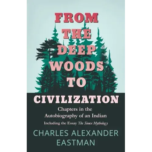 From the Deep Woods to Civilization - Chapters in the Autobiography of an Indian: Including the Essay 'The Sioux Mythology'
