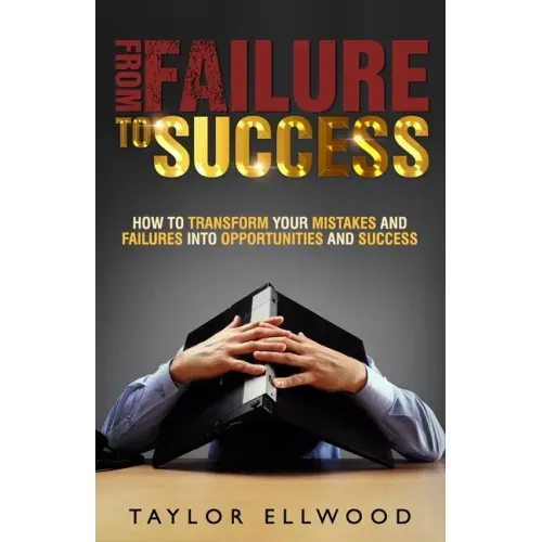 From Failure To Success: How to Transform your Mistakes and Failures into Opportunities and Success